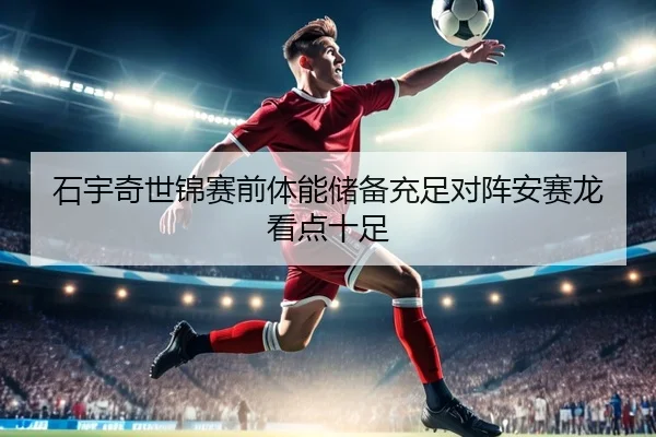 石宇奇世锦赛前体能储备充足对阵安赛龙看点十足 - NGSports