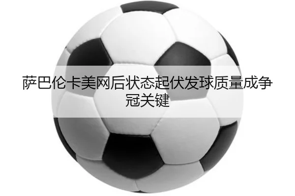 萨巴伦卡美网后状态起伏发球质量成争冠关键 - NGSports