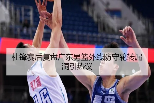 杜锋赛后复盘广东男篮外线防守轮转漏洞引热议 | NGSports